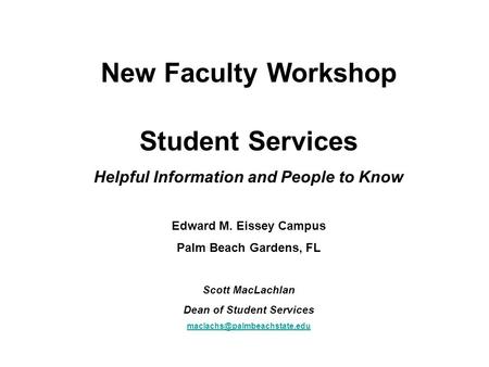 New Faculty Workshop Student Services Helpful Information and People to Know Edward M. Eissey Campus Palm Beach Gardens, FL Scott MacLachlan Dean of Student.