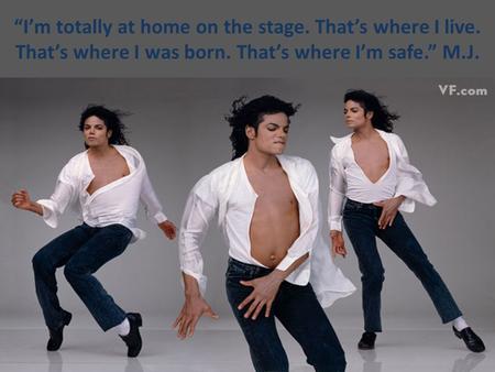 “I’m totally at home on the stage. That’s where I live. That’s where I was born. That’s where I’m safe.” M.J.