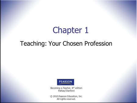 Becoming a Teacher, 8 th edition Parkay/Stanford © 2010 Pearson Education, Inc. All rights reserved. Chapter 1 Teaching: Your Chosen Profession.