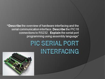 “Describe the overview of hardware interfacing and the serial communication interface. Describe the PIC18 connections to RS232. Explain the serial port.