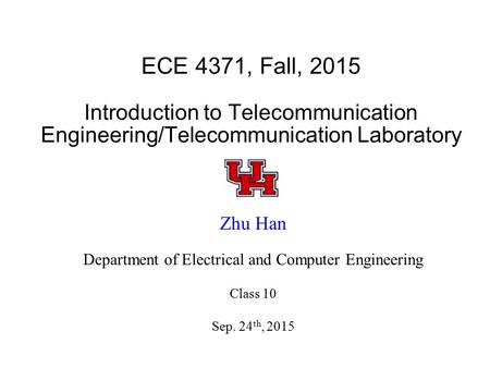 ECE 4371, Fall, 2015 Introduction to Telecommunication Engineering/Telecommunication Laboratory Zhu Han Department of Electrical and Computer Engineering.