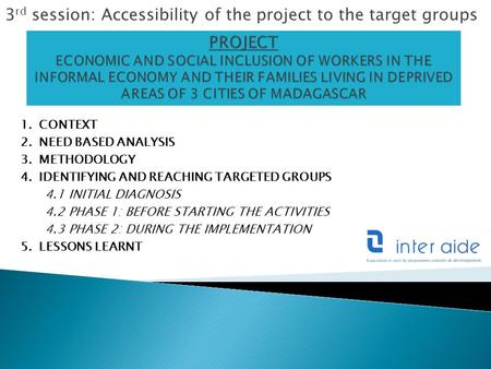 3 rd session: Accessibility of the project to the target groups 1.CONTEXT 2.NEED BASED ANALYSIS 3.METHODOLOGY 4.IDENTIFYING AND REACHING TARGETED GROUPS.