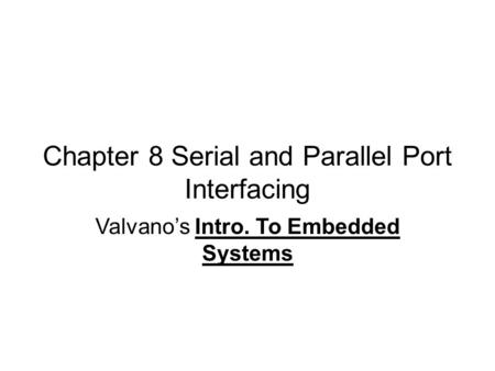 Chapter 8 Serial and Parallel Port Interfacing Valvano’s Intro. To Embedded Systems.