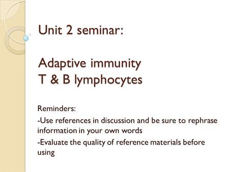 Unit 2 seminar: Adaptive immunity T & B lymphocytes Reminders: -Use references in discussion and be sure to rephrase information in your own words -Evaluate.