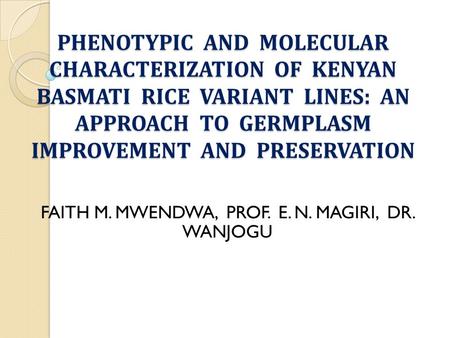 PHENOTYPIC AND MOLECULAR CHARACTERIZATION OF KENYAN BASMATI RICE VARIANT LINES: AN APPROACH TO GERMPLASM IMPROVEMENT AND PRESERVATION FAITH M. MWENDWA,