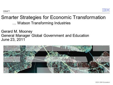 © 2011 IBM Corporation Smarter Strategies for Economic Transformation … Watson Transforming Industries Gerard M. Mooney General Manager Global Government.