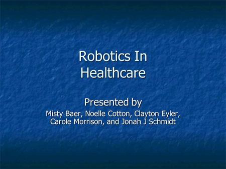 Robotics In Healthcare Presented by Misty Baer, Noelle Cotton, Clayton Eyler, Carole Morrison, and Jonah J Schmidt Make sure all of the first letters.