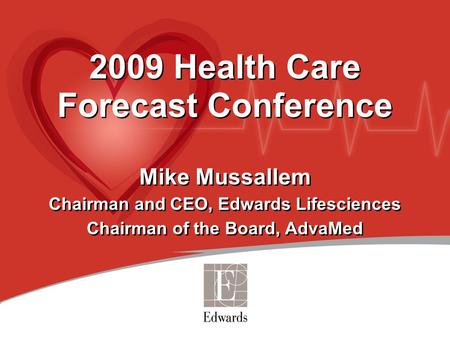 2009 Health Care Forecast Conference Mike Mussallem Chairman and CEO, Edwards Lifesciences Chairman of the Board, AdvaMed 2009 Health Care Forecast Conference.