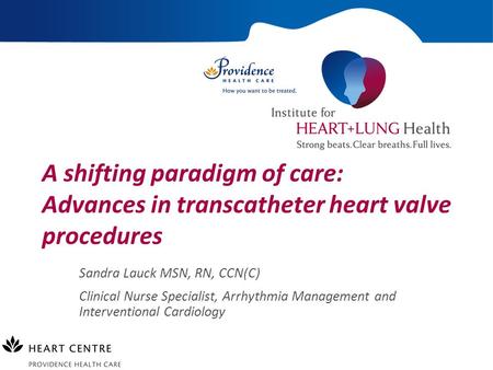 A shifting paradigm of care: Advances in transcatheter heart valve procedures Sandra Lauck MSN, RN, CCN(C) Clinical Nurse Specialist, Arrhythmia Management.