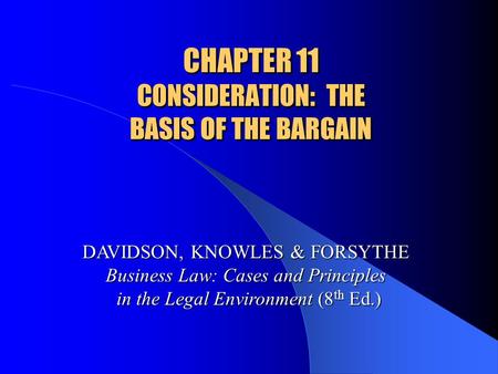 CHAPTER 11 CONSIDERATION: THE BASIS OF THE BARGAIN DAVIDSON, KNOWLES & FORSYTHE Business Law: Cases and Principles in the Legal Environment (8 th Ed.)