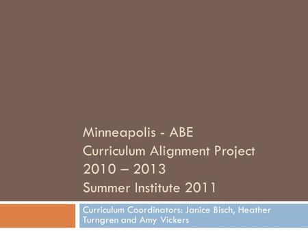 Minneapolis - ABE Curriculum Alignment Project 2010 – 2013 Summer Institute 2011 Curriculum Coordinators: Janice Bisch, Heather Turngren and Amy Vickers.