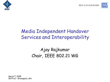 DCN: 21-05-0238-00-0000 March 7, 2005 IETF 62 - Minneapolis, MN Media Independent Handover Services and Interoperability Ajay Rajkumar Chair, IEEE 802.21.