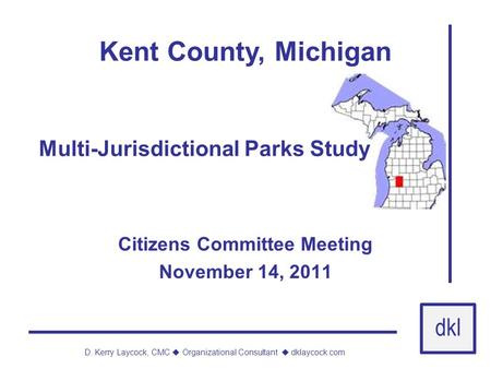 Dkl D. Kerry Laycock, CMC  Organizational Consultant  dklaycock.com Kent County, Michigan Citizens Committee Meeting November 14, 2011 Multi-Jurisdictional.
