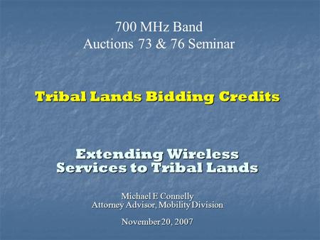 Tribal Lands Bidding Credits Extending Wireless Services to Tribal Lands Michael E Connelly Attorney Advisor, Mobility Division November 20, 2007 700 MHz.