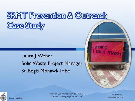 Laura J. Weber Solid Waste Project Manager St. Regis Mohawk Tribe ITEP Training Minneapolis, MN Addressing & Managing Illegal Dumps in Indian Country Sept.