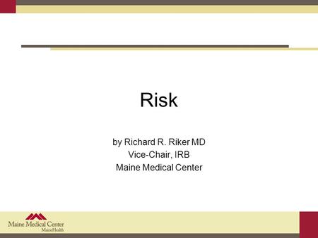 Risk by Richard R. Riker MD Vice-Chair, IRB Maine Medical Center.