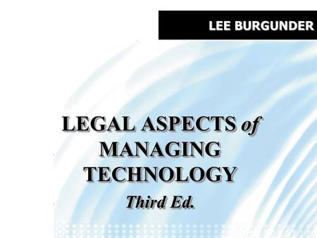 LEE BURGUNDER LEGAL ASPECTS of MANAGING TECHNOLOGY Third Ed. LEGAL ASPECTS of MANAGING TECHNOLOGY Third Ed.