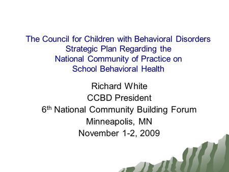 The Council for Children with Behavioral Disorders Strategic Plan Regarding the National Community of Practice on School Behavioral Health Richard White.