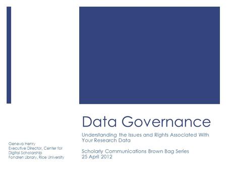 Data Governance Understanding the Issues and Rights Associated With Your Research Data Scholarly Communications Brown Bag Series 25 April 2012 Geneva Henry.