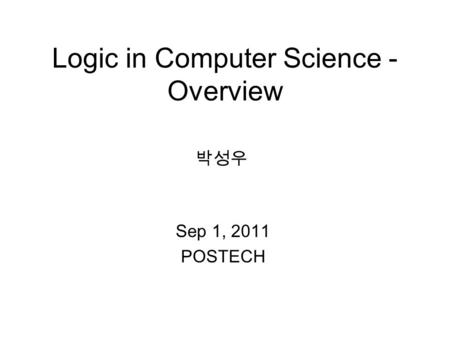 Logic in Computer Science - Overview Sep 1, 2011 POSTECH 박성우.