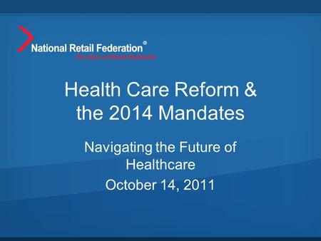 Health Care Reform & the 2014 Mandates Navigating the Future of Healthcare October 14, 2011.