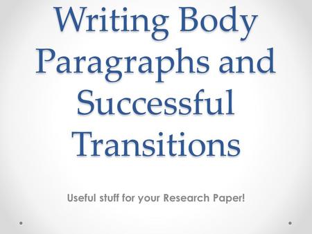 Writing Body Paragraphs and Successful Transitions Useful stuff for your Research Paper!