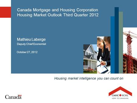 Housing market intelligence you can count on Canada Mortgage and Housing Corporation Housing Market Outlook Third Quarter 2012 October 27, 2012 Mathieu.