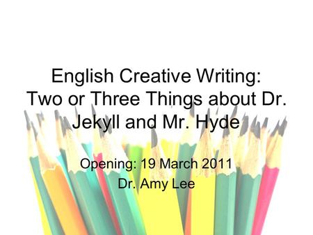 English Creative Writing: Two or Three Things about Dr. Jekyll and Mr. Hyde Opening: 19 March 2011 Dr. Amy Lee.