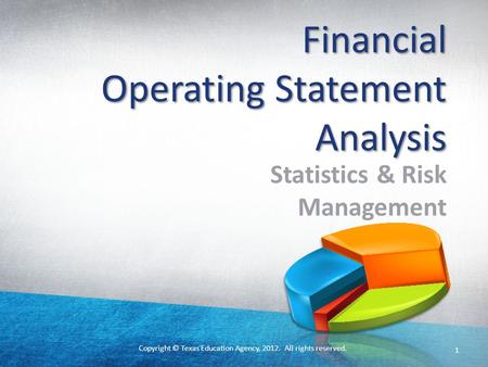 Copyright © Texas Education Agency, 2012. All rights reserved. Financial Operating Statement Analysis Statistics & Risk Management 1.