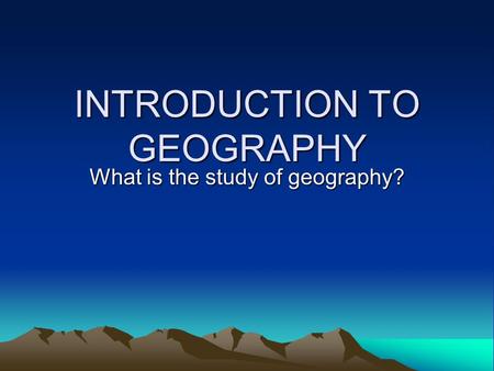 INTRODUCTION TO GEOGRAPHY What is the study of geography?