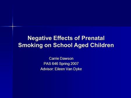 Carrie Dawson PAS 646 Spring 2007 Advisor: Eileen Van Dyke Negative Effects of Prenatal Smoking on School Aged Children.