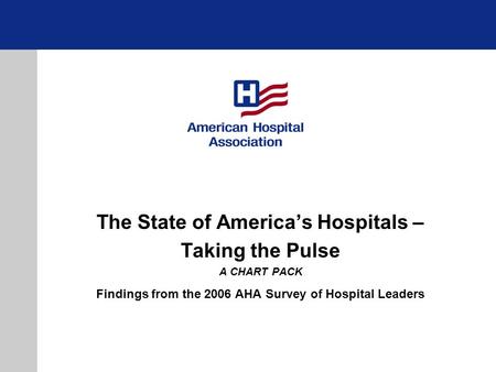 The State of America’s Hospitals – Taking the Pulse A CHART PACK Findings from the 2006 AHA Survey of Hospital Leaders.