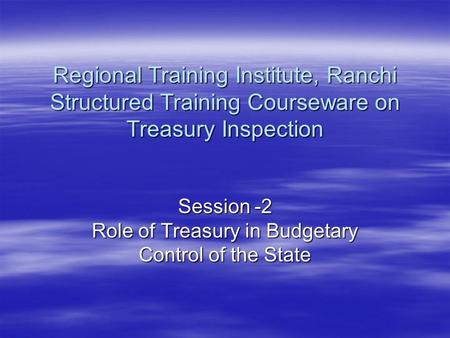 Session -2 Role of Treasury in Budgetary Control of the State Regional Training Institute, Ranchi Structured Training Courseware on Treasury Inspection.