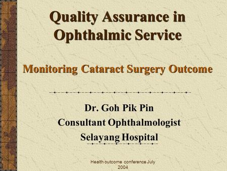 Health outcome conference July 2004 Quality Assurance in Ophthalmic Service Monitoring Cataract Surgery Outcome Dr. Goh Pik Pin Consultant Ophthalmologist.