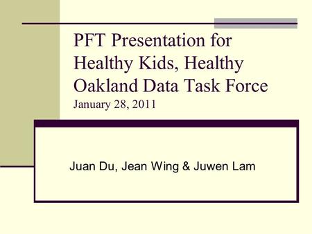 PFT Presentation for Healthy Kids, Healthy Oakland Data Task Force January 28, 2011 Juan Du, Jean Wing & Juwen Lam.