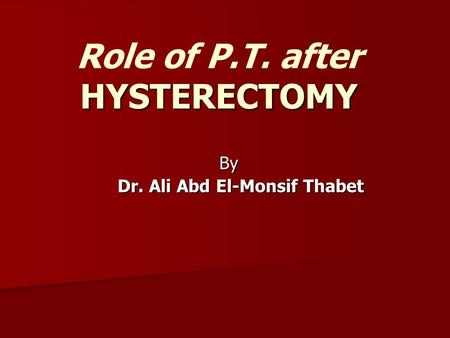 HYSTERECTOMY Role of P.T. after HYSTERECTOMY By Dr. Ali Abd El-Monsif Thabet.