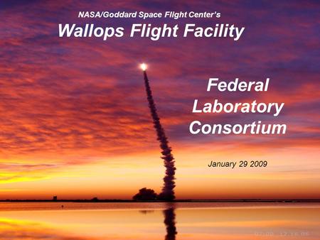 GSFC/Wallops Flight Facility 1 NASA/Goddard Space Flight Center’s Wallops Flight Facility Federal Laboratory Consortium January 29 2009.