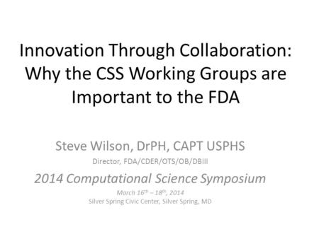 Innovation Through Collaboration: Why the CSS Working Groups are Important to the FDA Steve Wilson, DrPH, CAPT USPHS Director, FDA/CDER/OTS/OB/DBIII 2014.