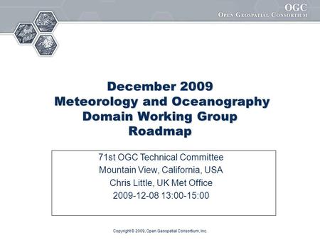 Copyright © 2009, Open Geospatial Consortium, Inc. December 2009 Meteorology and Oceanography Domain Working Group Roadmap 71st OGC Technical Committee.