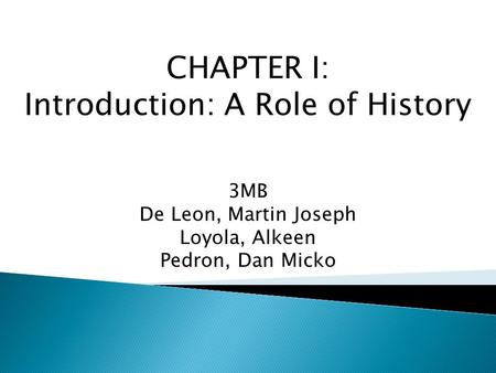 CHAPTER I: Introduction: A Role of History 3MB De Leon, Martin Joseph Loyola, Alkeen Pedron, Dan Micko.
