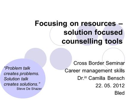Focusing on resources – solution focused counselling tools Cross Border Seminar Career management skills Dr. in Camilla Bensch 22. 05. 2012 Bled “Problem.