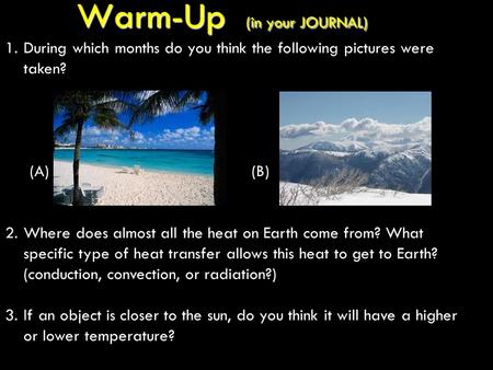 Warm-Up (in your JOURNAL) 1.During which months do you think the following pictures were taken? (A)(B) 2.Where does almost all the heat on Earth come from?