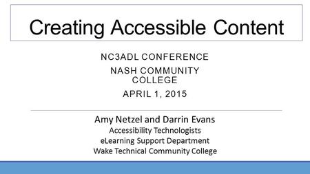Creating Accessible Content NC3ADL CONFERENCE NASH COMMUNITY COLLEGE APRIL 1, 2015 Amy Netzel and Darrin Evans Accessibility Technologists eLearning Support.