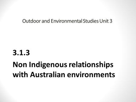 Outdoor and Environmental Studies Unit 3 3.1.3 Non Indigenous relationships with Australian environments.