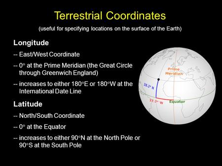 Terrestrial Coordinates (useful for specifying locations on the surface of the Earth) Longitude - Longitude -- East/West Coordinate -- 0  at the Prime.