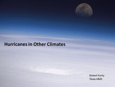 Hurricanes in Other Climates Robert Korty Texas A&M.