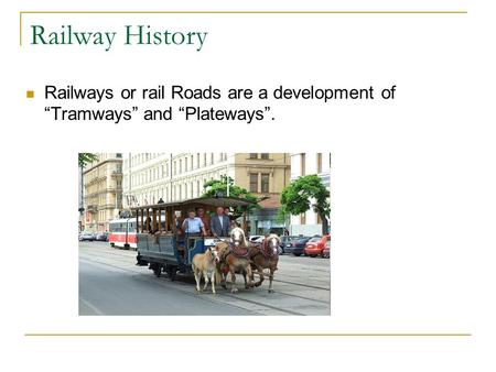 Railway History Railways or rail Roads are a development of “Tramways” and “Plateways”.