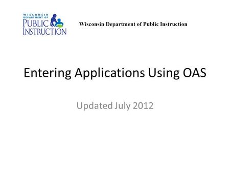 Entering Applications Using OAS Updated July 2012 Wisconsin Department of Public Instruction.