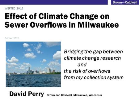 Effect of Climate Change on Sewer Overflows in Milwaukee WEFTEC 2012 October 2012 Bridging the gap between climate change research and the risk of overflows.