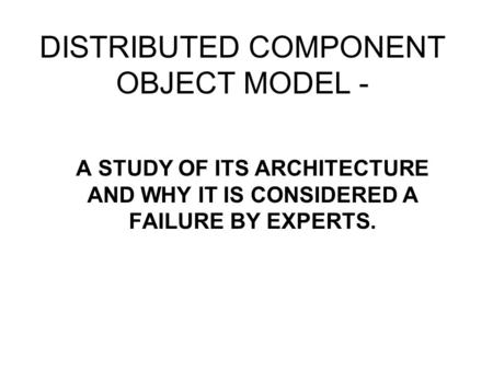 DISTRIBUTED COMPONENT OBJECT MODEL - A STUDY OF ITS ARCHITECTURE AND WHY IT IS CONSIDERED A FAILURE BY EXPERTS.